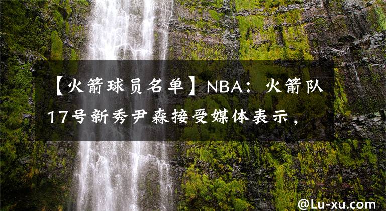 【火箭球员名单】NBA:火箭队17号新秀尹森接受媒体表示,下赛季争取进入首发名单