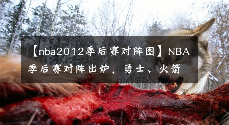 【nba2012季后赛对阵图】NBA季后赛对阵出炉,勇士、火箭或半决赛相遇