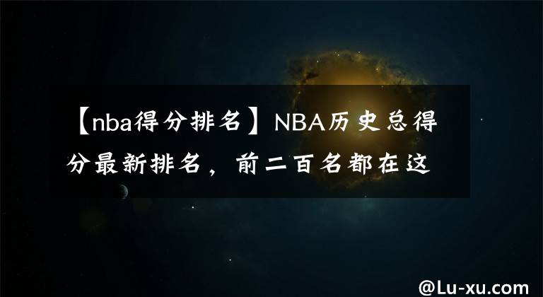 【nba得分排名】NBA历史总得分最新排名，前二百名都在这里了！