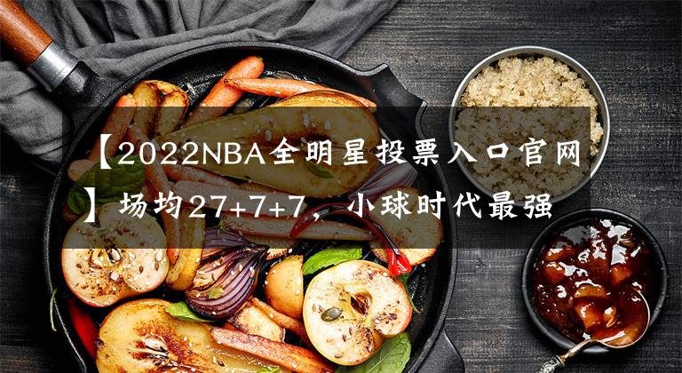 【2022NBA全明星投票入口官网】场均27+7+7,小球时代最强中锋!詹姆斯全明星首发又稳了