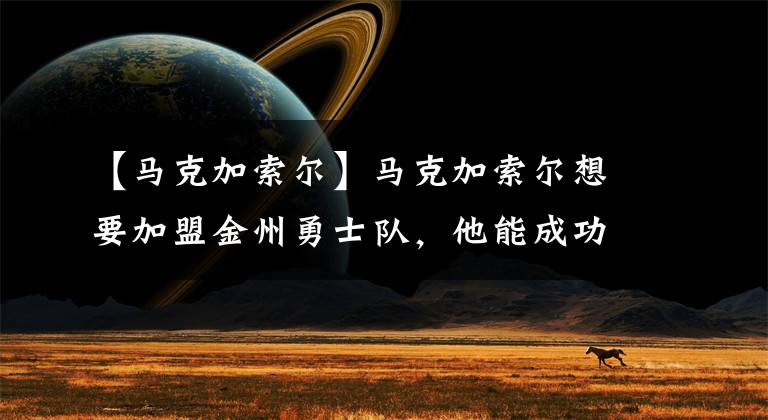 【马克加索尔】马克加索尔想要加盟金州勇士队,他能成功吗?