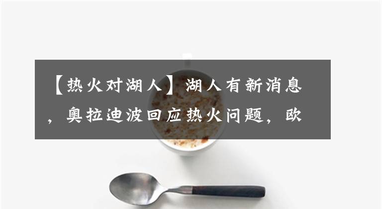 【热火对湖人】湖人有新消息，奥拉迪波回应热火问题，欧文新赛季压力大？