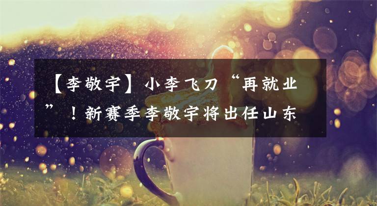 【李敬宇】小李飞刀“再就业”!新赛季李敬宇将出任山东高速男篮助理教练