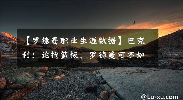 【罗德曼职业生涯数据】巴克利：论抢篮板，罗德曼可不如我！列出交手数据，真相一目了然