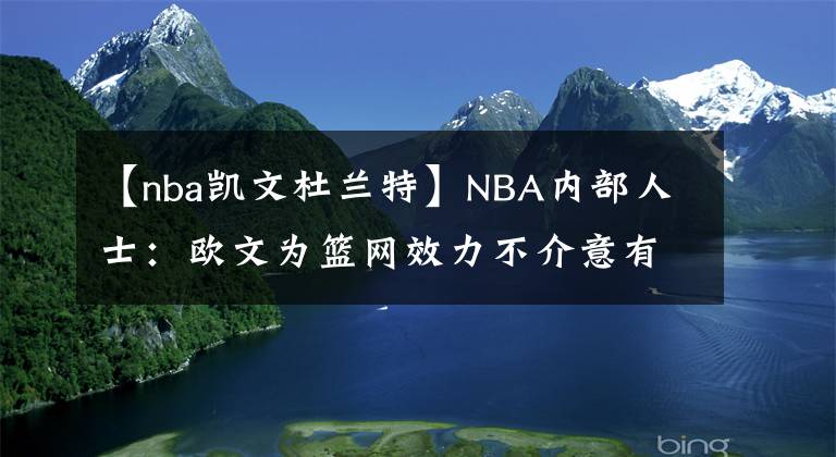 【nba凯文杜兰特】NBA内部人士：欧文为篮网效力不介意有无杜兰特，他没有要求交易