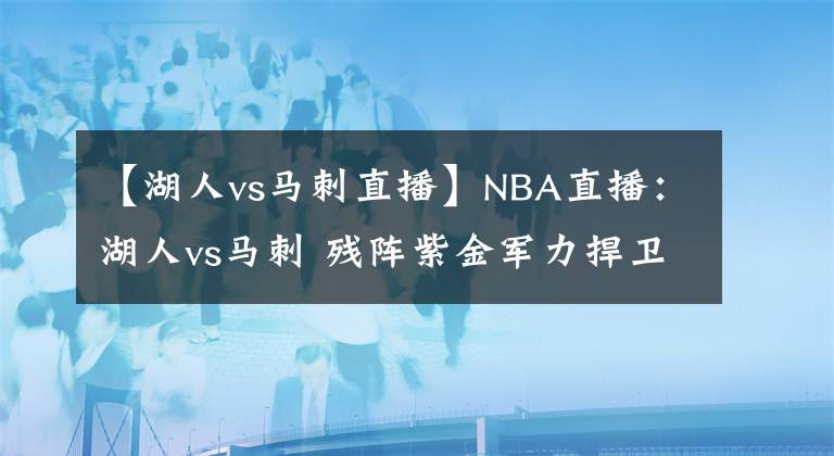 【湖人vs马刺直播】NBA直播:湖人vs马刺 残阵紫金军力捍卫主场,马刺毫无惧怕!
