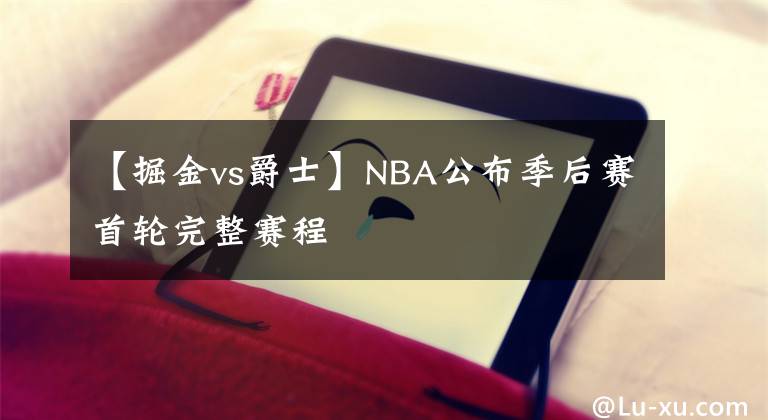 【掘金vs爵士】NBA公布季后赛首轮完整赛程