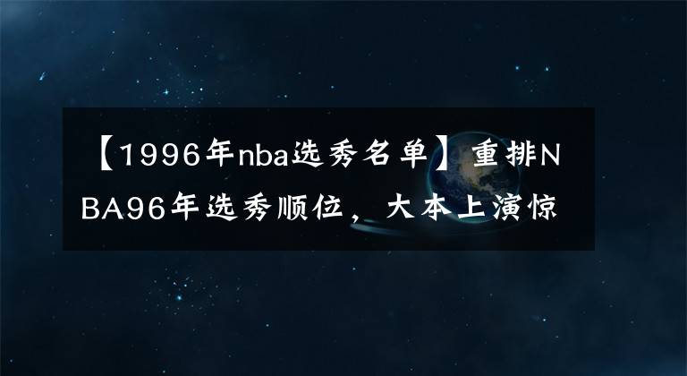 【1996年nba选秀名单】重排NBA96年选秀顺位，大本上演惊天逆袭 状元当属黑曼巴