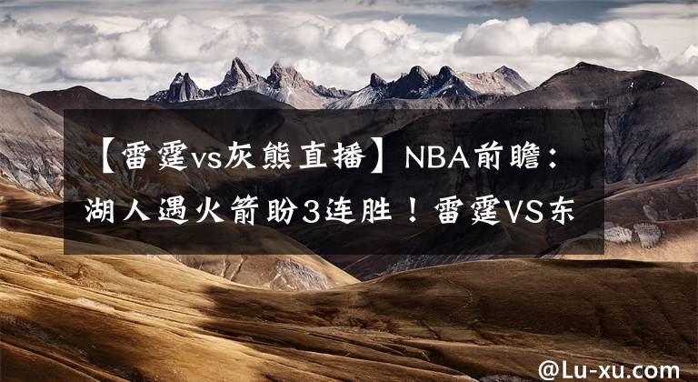 【雷霆vs灰熊直播】NBA前瞻:湖人遇火箭盼3连胜!雷霆VS东部第四 猛龙欲送灰熊5连败