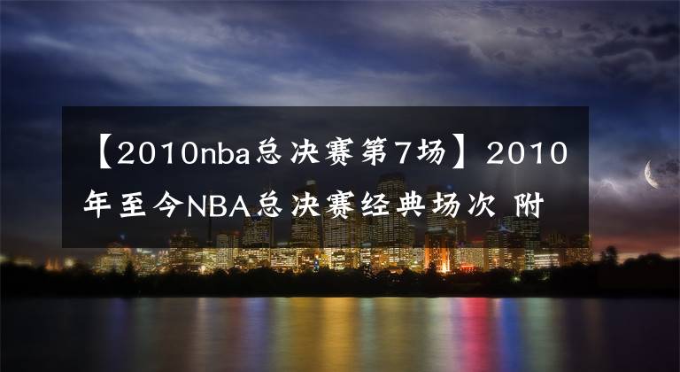 【2010nba总决赛第7场】2010年至今NBA总决赛经典场次 附带比赛录像回放 哪个是你的菜?