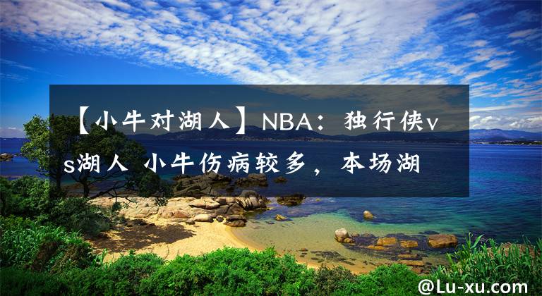 【小牛对湖人】NBA：独行侠vs湖人 小牛伤病较多，本场湖人能有发挥？