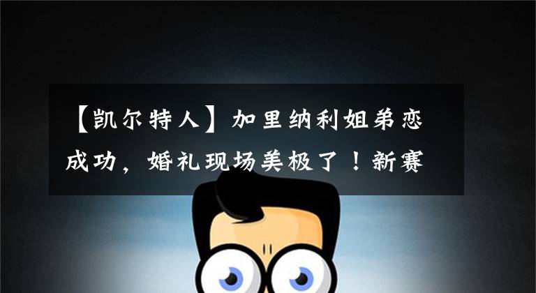 【凯尔特人】加里纳利姐弟恋成功，婚礼现场美极了！新赛季加盟凯尔特人队争冠