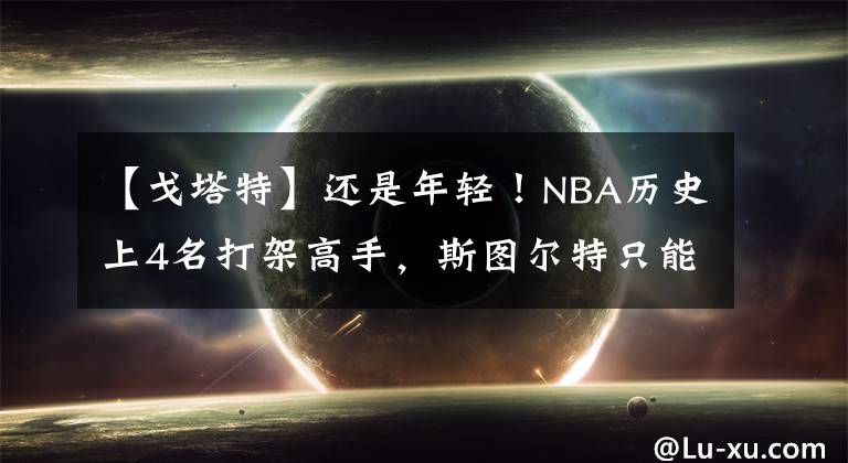 【戈塔特】还是年轻！NBA历史上4名打架高手，斯图尔特只能靠边站