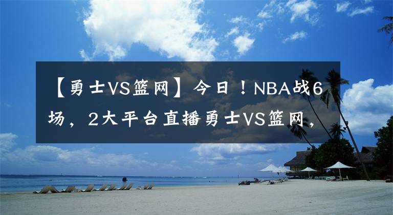 【勇士VS篮网】今日!NBA战6场,2大平台直播勇士VS篮网,杜兰特+哈登继续缺阵!