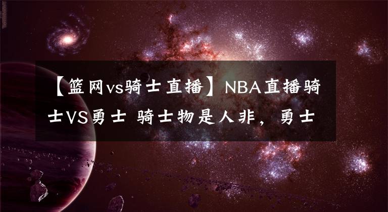 【篮网vs骑士直播】NBA直播骑士VS勇士 骑士物是人非，勇士势不可挡
