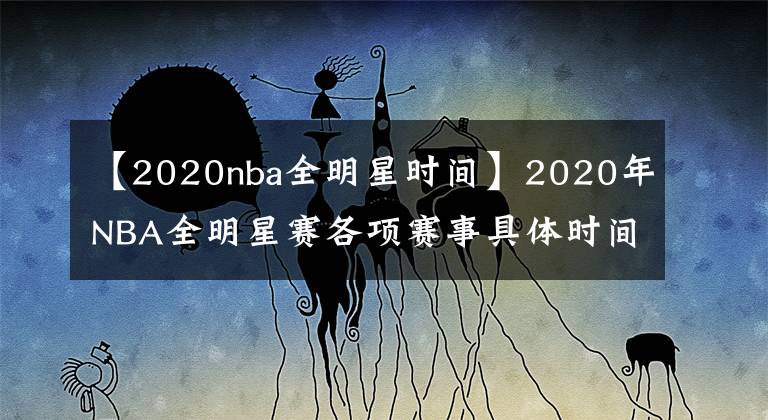 【2020nba全明星时间】2020年NBA全明星赛各项赛事具体时间!