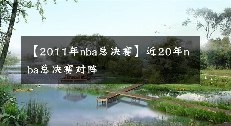 【2011年nba总决赛】近20年nba总决赛对阵