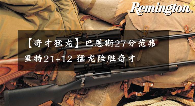 【奇才猛龙】巴恩斯27分范弗里特21+12 猛龙险胜奇才