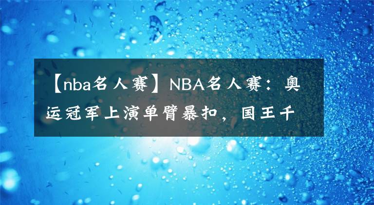 【nba名人赛】NBA名人赛：奥运冠军上演单臂暴扣，国王千金出战，诺天王观战