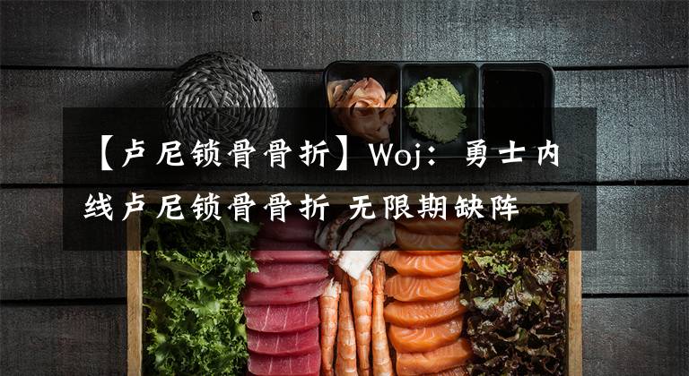 【卢尼锁骨骨折】Woj:勇士内线卢尼锁骨骨折 无限期缺阵