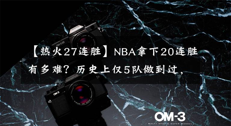 【热火27连胜】NBA拿下20连胜有多难?历史上仅5队做到过,詹韦27连胜仅排第二