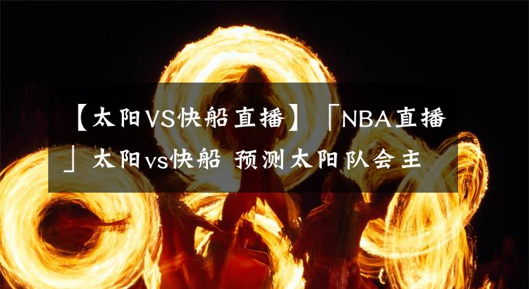 【太阳VS快船直播】「NBA直播」太阳vs快船 预测太阳队会主打进攻前瞻