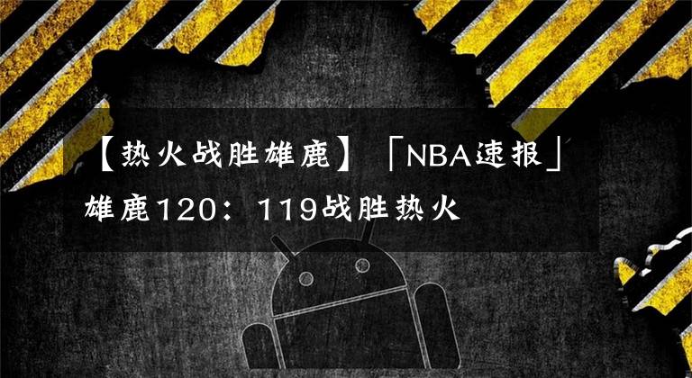 【热火战胜雄鹿】「NBA速报」雄鹿120:119战胜热火