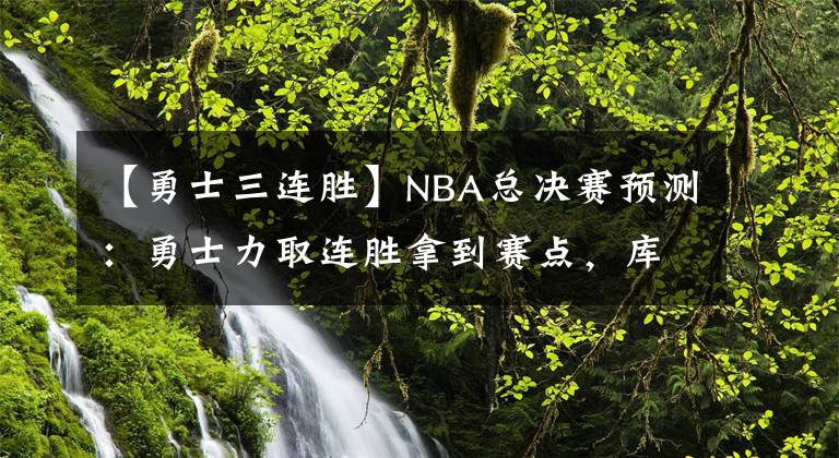【勇士三连胜】NBA总决赛预测：勇士力取连胜拿到赛点，库里或将率队强势夺冠？