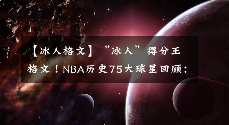 【冰人格文】“冰人”得分王格文！NBA历史75大球星回顾：投篮命中率高达51%