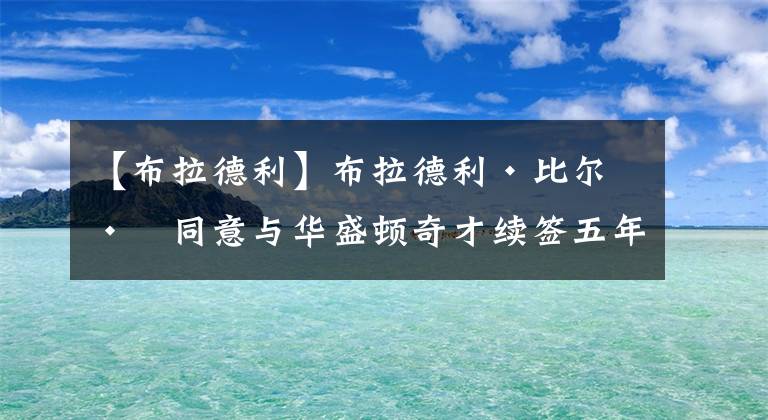 【布拉德利】布拉德利·比尔已同意与华盛顿奇才续签五年 2.51亿美元顶薪合同