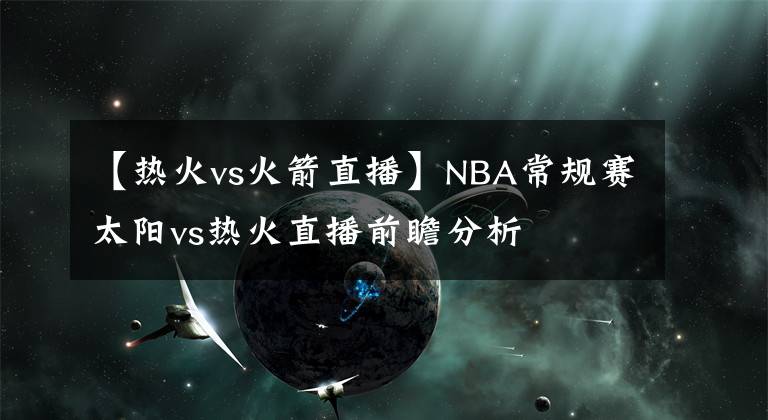 【热火vs火箭直播】NBA常规赛太阳vs热火直播前瞻分析