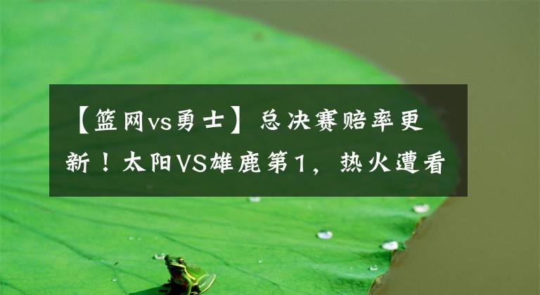 【篮网vs勇士】总决赛赔率更新!太阳VS雄鹿第1,热火遭看轻,勇士篮网搅局吗?