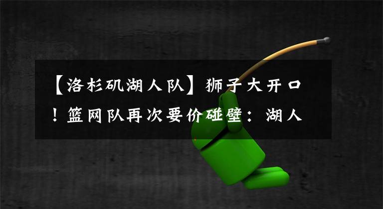 【洛杉矶湖人队】狮子大开口!篮网队再次要价碰壁:湖人队旁敲侧击换欧文