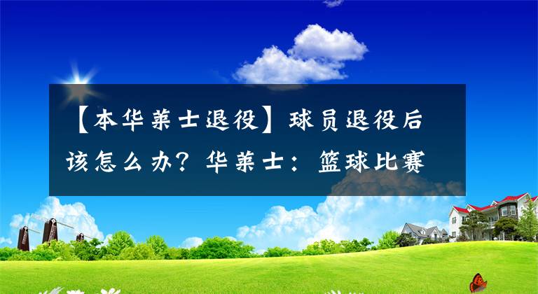 【本华莱士退役】球员退役后该怎么办?华莱士:篮球比赛是一种精神寄托!
