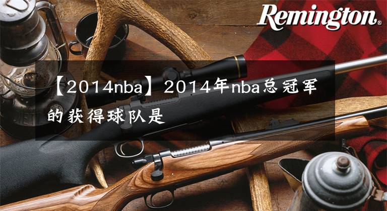 【2014nba】2014年nba总冠军的获得球队是