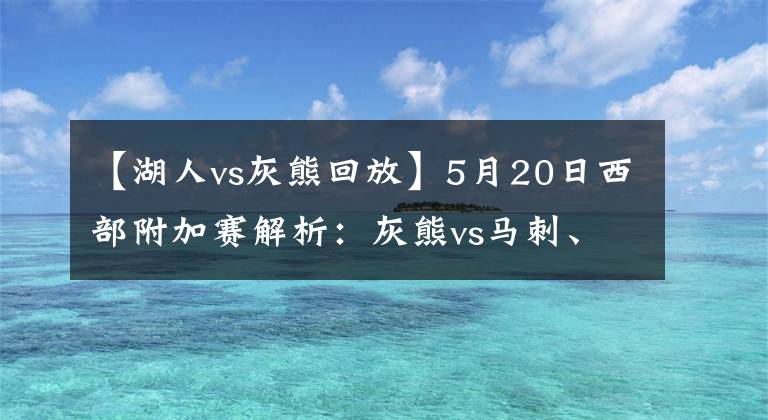 【湖人vs灰熊回放】5月20日西部附加赛解析:灰熊vs马刺、湖人vs勇士