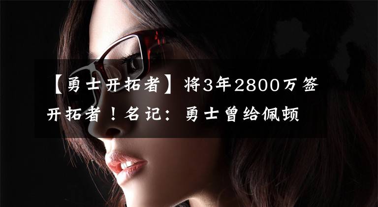 【勇士开拓者】将3年2800万签开拓者！名记：勇士曾给佩顿提供迷你中产特例报价