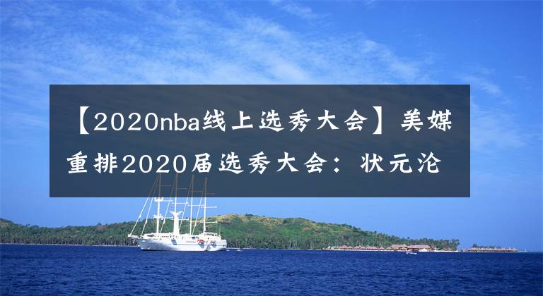 【2020nba线上选秀大会】美媒重排2020届选秀大会:状元沦为榜眼,怀斯曼第五,那三球第几