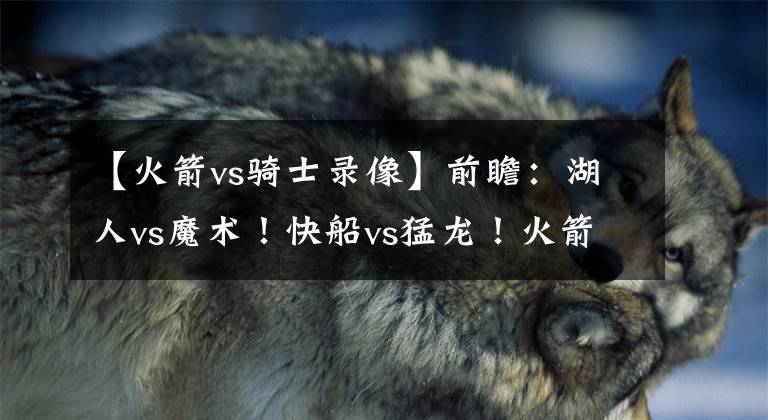 【火箭vs骑士录像】前瞻:湖人vs魔术!快船vs猛龙!火箭vs骑士!12月12日,NBA直播