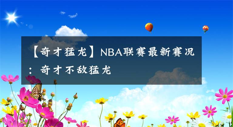 【奇才猛龙】NBA联赛最新赛况：奇才不敌猛龙