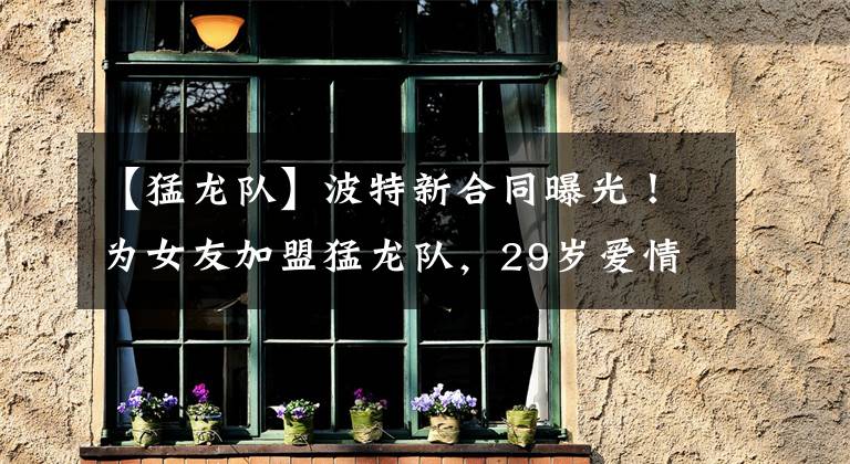 【猛龙队】波特新合同曝光！为女友加盟猛龙队，29岁爱情事业双丰收