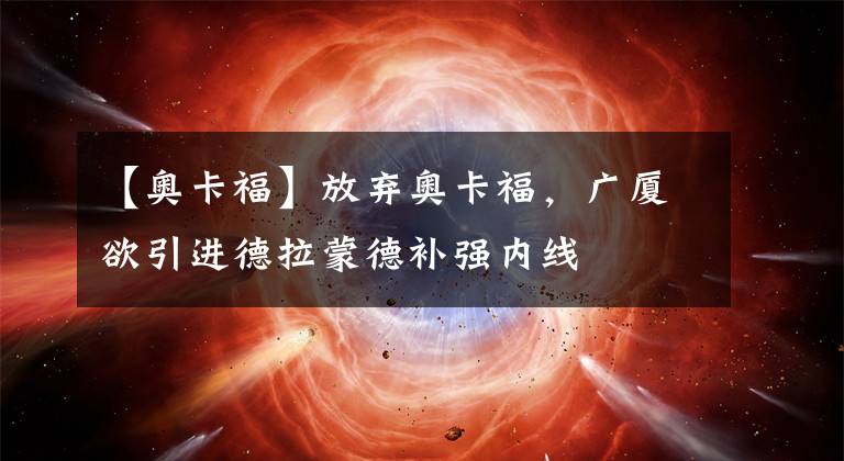 【奥卡福】放弃奥卡福,广厦欲引进德拉蒙德补强内线