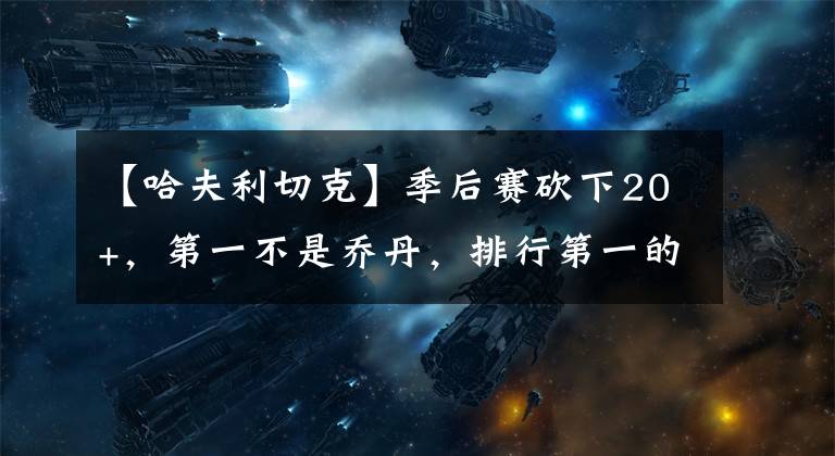 【哈夫利切克】季后赛砍下20+，第一不是乔丹，排行第一的比现役2人加起来少5次