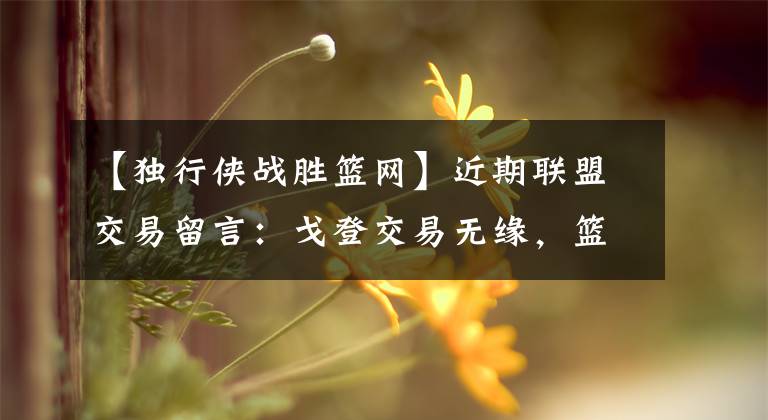 【独行侠战胜篮网】近期联盟交易留言：戈登交易无缘，篮网寻得分手，湖人不换沃尔？