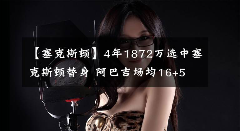 【塞克斯顿】4年1872万选中塞克斯顿替身 阿巴吉场均16+5 他两点完美契合加兰