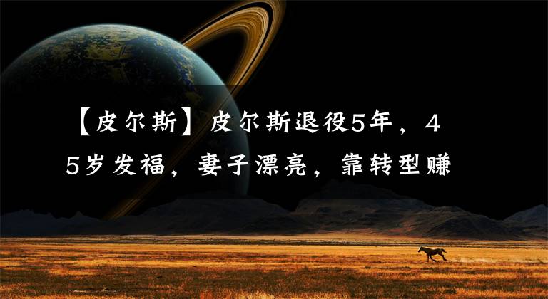 【皮尔斯】皮尔斯退役5年，45岁发福，妻子漂亮，靠转型赚钱