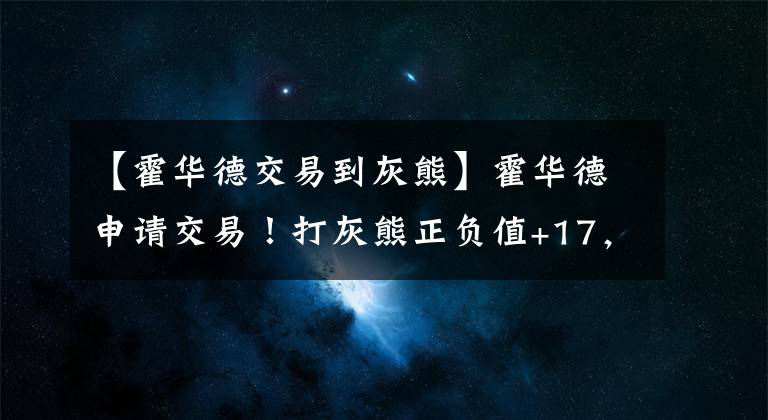 【霍华德交易到灰熊】霍华德申请交易!打灰熊正负值+17,却只出场16分钟