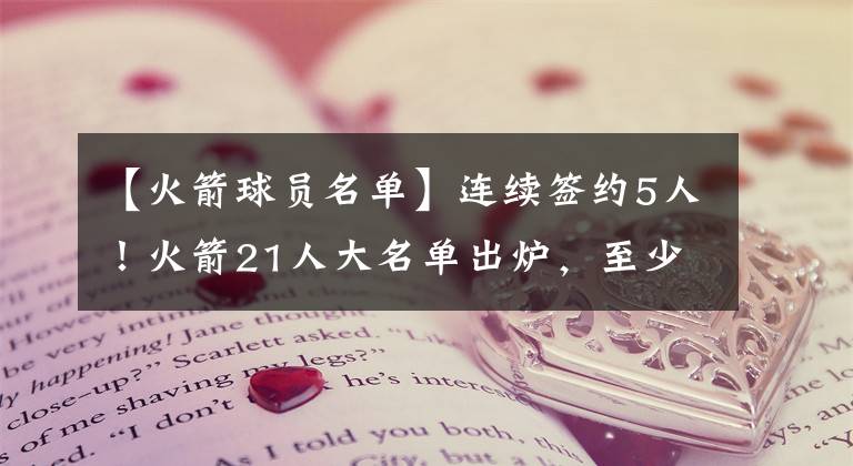 【火箭球员名单】连续签约5人!火箭21人大名单出炉,至少4人将被放弃!