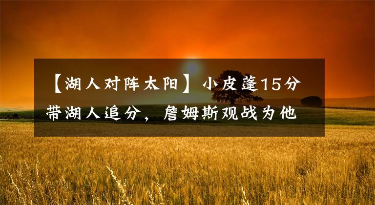 【湖人对阵太阳】小皮蓬15分带湖人追分，詹姆斯观战为他鼓掌，张镇麟两节未出场