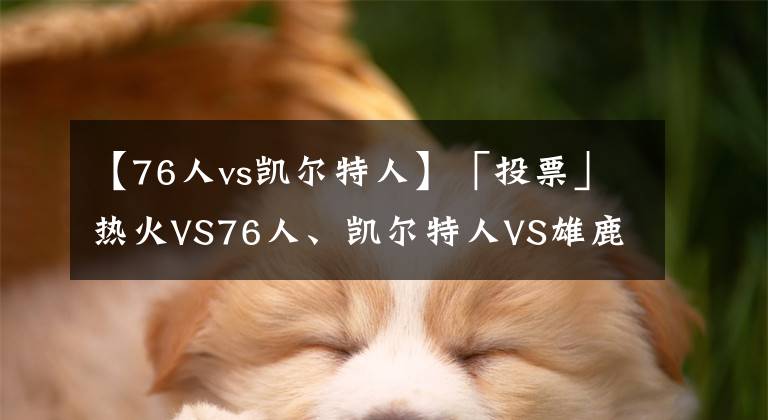 【76人vs凯尔特人】「投票」热火VS76人、凯尔特人VS雄鹿你看好哪两队会师东决?